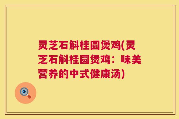 灵芝石斛桂圆煲鸡(灵芝石斛桂圆煲鸡:味美营养的中式健康汤) 第1张 灵芝石斛桂圆煲鸡(灵芝石斛桂圆煲鸡:味美营养的中式健康汤) 第1张