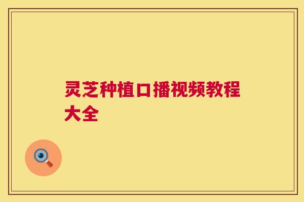 灵芝种植口播视频教程大全 第1张 灵芝种植口播视频教程大全 第1张