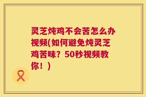 灵芝炖鸡不会苦怎么办视频(如何避免炖灵芝鸡苦味?50秒视频教你!) 第1张 灵芝炖鸡不会苦怎么办视频(如何避免炖灵芝鸡苦味?50秒视频教你!) 第1张