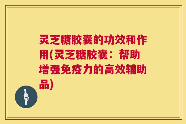 灵芝糖胶囊的功效和作用(灵芝糖胶囊:帮助增强免疫力的高效辅助品) 第1张 灵芝糖胶囊的功效和作用(灵芝糖胶囊:帮助增强免疫力的高效辅助品) 第1张