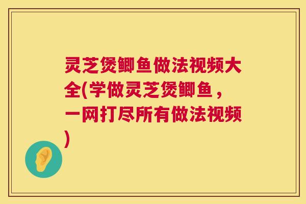 灵芝煲鲫鱼做法视频大全(学做灵芝煲鲫鱼,一网打尽所有做法视频) 第1张 灵芝煲鲫鱼做法视频大全(学做灵芝煲鲫鱼,一网打尽所有做法视频) 第1张
