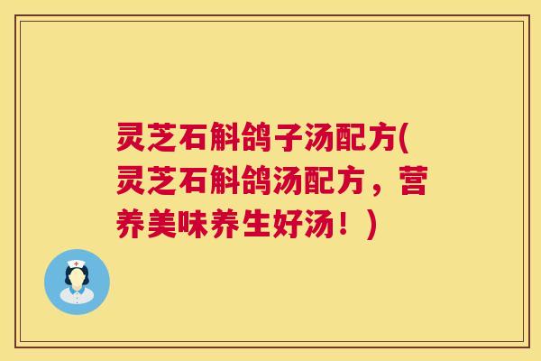 灵芝石斛鸽子汤配方(灵芝石斛鸽汤配方,营养美味养生好汤!) 第1张 灵芝石斛鸽子汤配方(灵芝石斛鸽汤配方,营养美味养生好汤!) 第1张