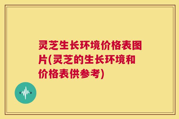 灵芝生长环境价格表图片(灵芝的生长环境和价格表供参考) 第1张 灵芝生长环境价格表图片(灵芝的生长环境和价格表供参考) 第1张