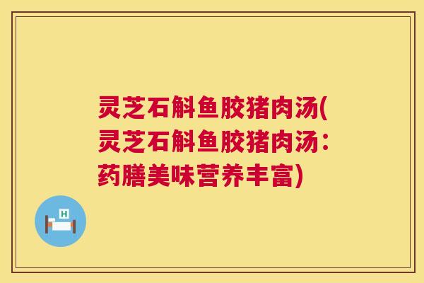 灵芝石斛鱼胶猪肉汤(灵芝石斛鱼胶猪肉汤：药膳美味营养丰富)  第1张