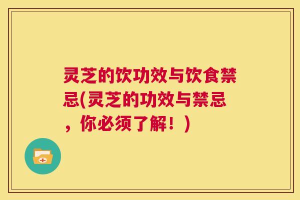 灵芝的饮功效与饮食禁忌(灵芝的功效与禁忌，你必须了解！)  第1张