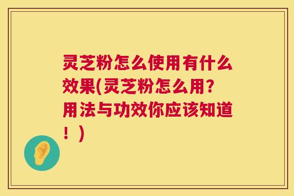 灵芝粉怎么使用有什么效果(灵芝粉怎么用?用法与功效你应该知道!) 第1张 灵芝粉怎么使用有什么效果(灵芝粉怎么用?用法与功效你应该知道!) 第1张