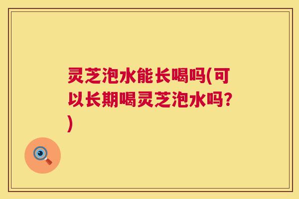 灵芝泡水能长喝吗(可以长期喝灵芝泡水吗?) 第1张 灵芝泡水能长喝吗(可以长期喝灵芝泡水吗?) 第1张