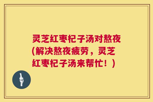 灵芝红枣杞子汤对熬夜(解决熬夜疲劳,灵芝红枣杞子汤来帮忙!) 第1张 灵芝红枣杞子汤对熬夜(解决熬夜疲劳,灵芝红枣杞子汤来帮忙!) 第1张