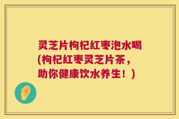 灵芝片枸杞红枣泡水喝(枸杞红枣灵芝片茶，助你健康饮水养生！)  第1张