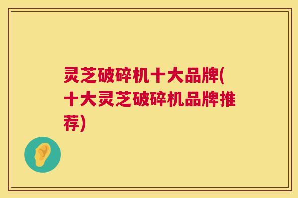 灵芝破碎机十大品牌(十大灵芝破碎机品牌推荐)  第1张