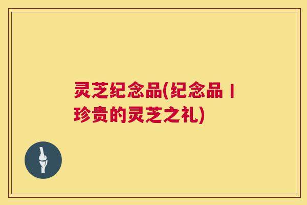 灵芝纪念品(纪念品丨珍贵的灵芝之礼)  第1张