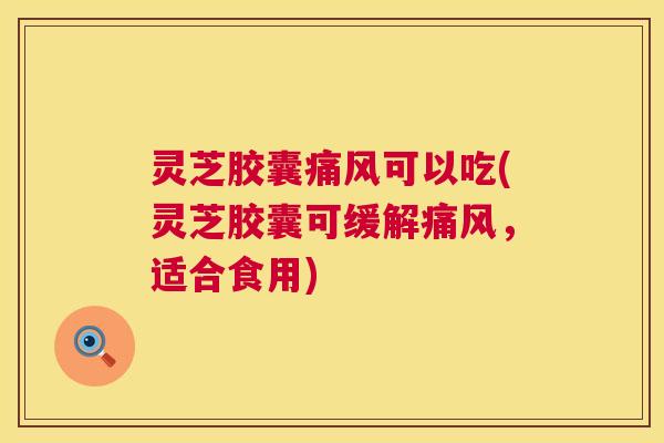 灵芝胶囊痛风可以吃(灵芝胶囊可缓解痛风,适合食用) 第1张 灵芝胶囊痛风可以吃(灵芝胶囊可缓解痛风,适合食用) 第1张