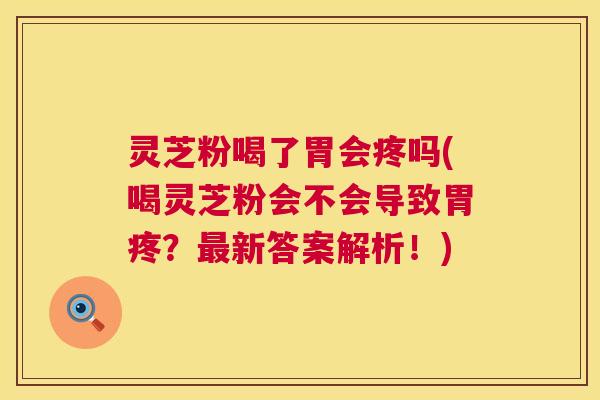 灵芝粉喝了胃会疼吗(喝灵芝粉会不会导致胃疼？最新答案解析！)  第1张