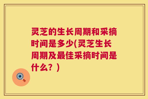 灵芝的生长周期和采摘时间是多少(灵芝生长周期及最佳采摘时间是什么?) 第1张 灵芝的生长周期和采摘时间是多少(灵芝生长周期及最佳采摘时间是什么?) 第1张