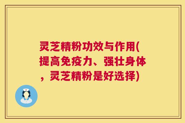 灵芝精粉功效与作用(提高免疫力、强壮身体,灵芝精粉是好选择) 第1张 灵芝精粉功效与作用(提高免疫力、强壮身体,灵芝精粉是好选择) 第1张