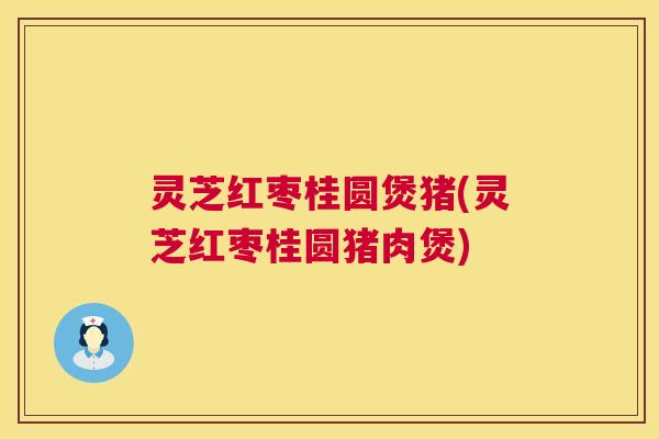 灵芝红枣桂圆煲猪(灵芝红枣桂圆猪肉煲)  第1张