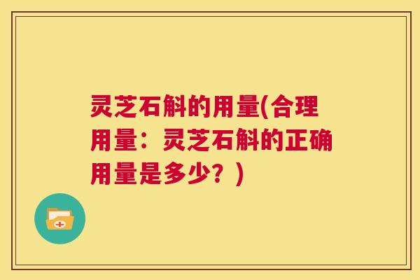 灵芝石斛的用量(合理用量:灵芝石斛的正确用量是多少?) 第1张 灵芝石斛的用量(合理用量:灵芝石斛的正确用量是多少?) 第1张