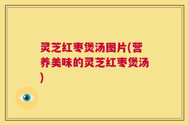 灵芝红枣煲汤图片(营养美味的灵芝红枣煲汤) 第1张 灵芝红枣煲汤图片(营养美味的灵芝红枣煲汤) 第1张