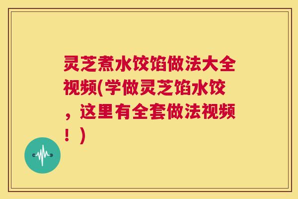 灵芝煮水饺馅做法大全视频(学做灵芝馅水饺,这里有全套做法视频!) 第1张 灵芝煮水饺馅做法大全视频(学做灵芝馅水饺,这里有全套做法视频!) 第1张