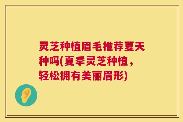 灵芝种植眉毛推荐夏天种吗(夏季灵芝种植,轻松拥有美丽眉形) 第1张 灵芝种植眉毛推荐夏天种吗(夏季灵芝种植,轻松拥有美丽眉形) 第1张