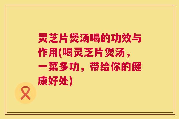 灵芝片煲汤喝的功效与作用(喝灵芝片煲汤,一菜多功,带给你的健康好处) 第1张 灵芝片煲汤喝的功效与作用(喝灵芝片煲汤,一菜多功,带给你的健康好处) 第1张
