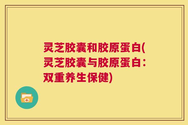 灵芝胶囊和胶原蛋白(灵芝胶囊与胶原蛋白:双重养生保健) 第1张 灵芝胶囊和胶原蛋白(灵芝胶囊与胶原蛋白:双重养生保健) 第1张
