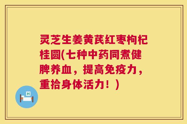 灵芝生姜黄芪红枣枸杞桂圆(七种中药同煮健脾养血,提高免疫力,重拾身体活力!) 第1张 灵芝生姜黄芪红枣枸杞桂圆(七种中药同煮健脾养血,提高免疫力,重拾身体活力!) 第1张