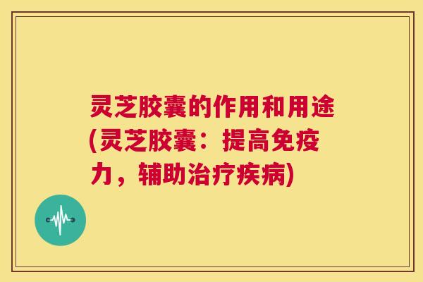 灵芝胶囊的作用和用途(灵芝胶囊:提高免疫力,辅助治疗疾病) 第1张 灵芝胶囊的作用和用途(灵芝胶囊:提高免疫力,辅助治疗疾病) 第1张