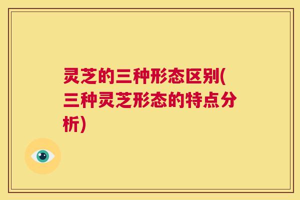 灵芝的三种形态区别(三种灵芝形态的特点分析) 第1张 灵芝的三种形态区别(三种灵芝形态的特点分析) 第1张
