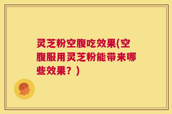 灵芝粉空腹吃效果(空腹服用灵芝粉能带来哪些效果？)  第1张