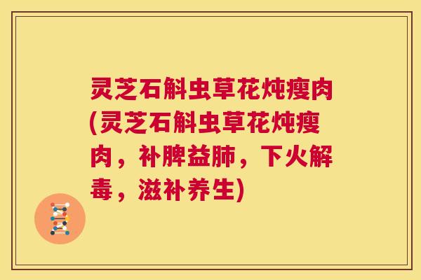 灵芝石斛虫草花炖瘦肉(灵芝石斛虫草花炖瘦肉,补脾益肺,下火解毒,滋补养生) 第1张 灵芝石斛虫草花炖瘦肉(灵芝石斛虫草花炖瘦肉,补脾益肺,下火解毒,滋补养生) 第1张