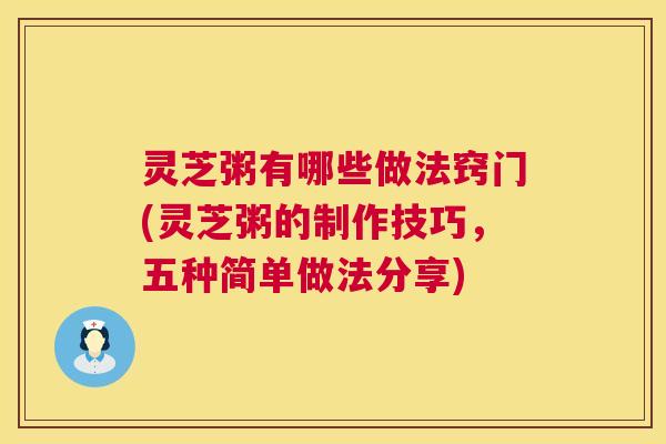 灵芝粥有哪些做法窍门(灵芝粥的制作技巧，五种简单做法分享)  第1张
