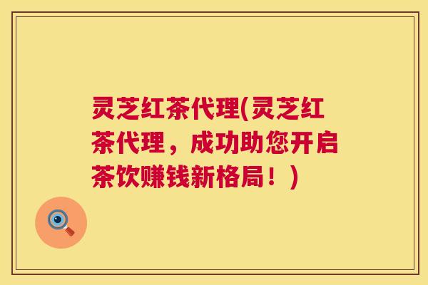 灵芝红茶代理(灵芝红茶代理,成功助您开启茶饮赚钱新格局!) 第1张 灵芝红茶代理(灵芝红茶代理,成功助您开启茶饮赚钱新格局!) 第1张