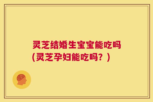 灵芝结婚生宝宝能吃吗(灵芝孕妇能吃吗？)  第1张