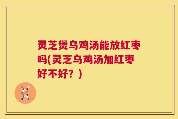 灵芝煲乌鸡汤能放红枣吗(灵芝乌鸡汤加红枣好不好?) 第1张 灵芝煲乌鸡汤能放红枣吗(灵芝乌鸡汤加红枣好不好?) 第1张
