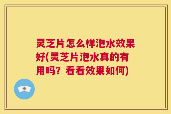 灵芝片怎么样泡水效果好(灵芝片泡水真的有用吗?看看效果如何) 第1张 灵芝片怎么样泡水效果好(灵芝片泡水真的有用吗?看看效果如何) 第1张