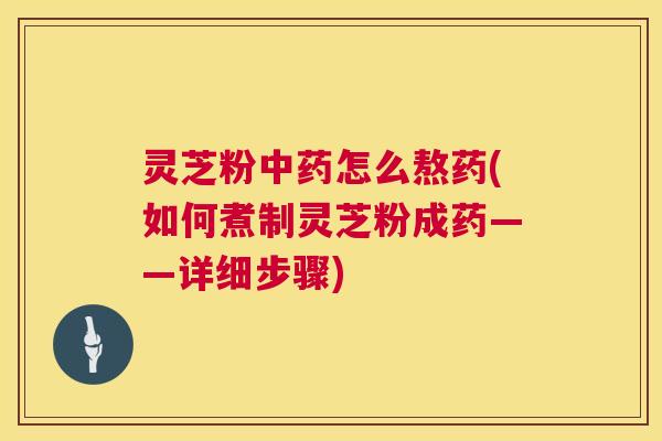 灵芝粉中药怎么熬药(如何煮制灵芝粉成药——详细步骤) 第1张 灵芝粉中药怎么熬药(如何煮制灵芝粉成药——详细步骤) 第1张
