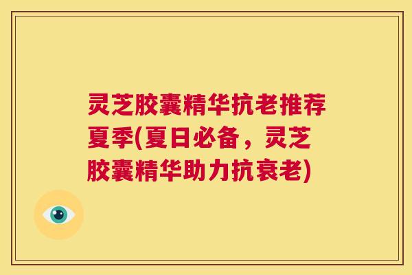 灵芝胶囊精华抗老推荐夏季(夏日必备,灵芝胶囊精华助力抗衰老) 第1张 灵芝胶囊精华抗老推荐夏季(夏日必备,灵芝胶囊精华助力抗衰老) 第1张