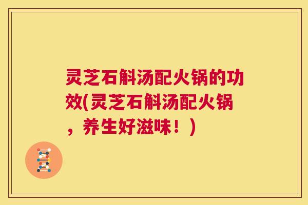 灵芝石斛汤配火锅的功效(灵芝石斛汤配火锅,养生好滋味!) 第1张 灵芝石斛汤配火锅的功效(灵芝石斛汤配火锅,养生好滋味!) 第1张