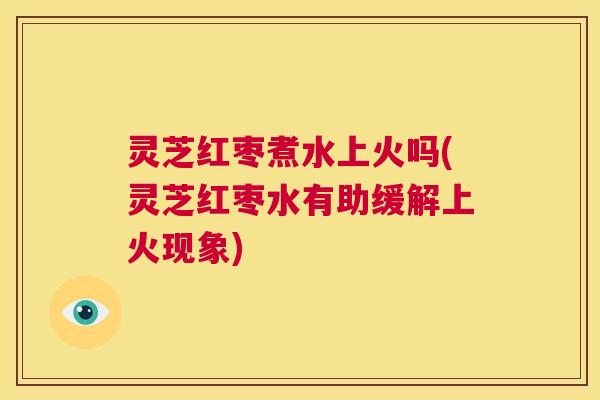 灵芝红枣煮水上火吗(灵芝红枣水有助缓解上火现象) 第1张 灵芝红枣煮水上火吗(灵芝红枣水有助缓解上火现象) 第1张