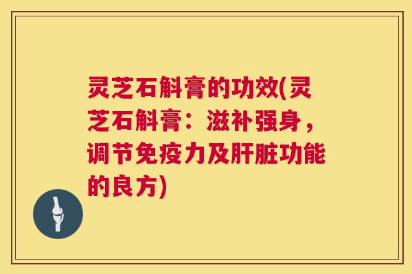 灵芝石斛膏的功效(灵芝石斛膏：滋补强身，调节免疫力及肝脏功能的良方)  第1张