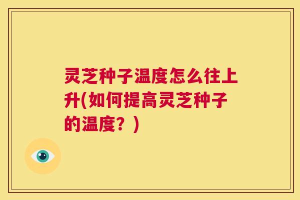 灵芝种子温度怎么往上升(如何提高灵芝种子的温度?) 第1张 灵芝种子温度怎么往上升(如何提高灵芝种子的温度?) 第1张