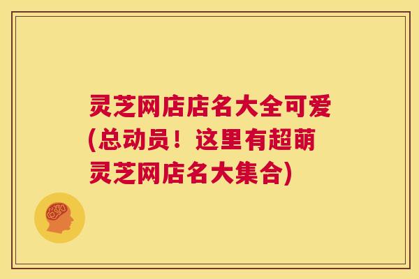 灵芝网店店名大全可爱(总动员!这里有超萌灵芝网店名大集合) 第1张 灵芝网店店名大全可爱(总动员!这里有超萌灵芝网店名大集合) 第1张