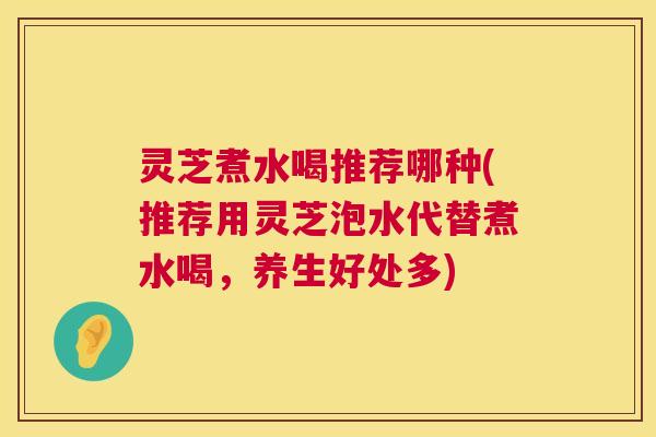 灵芝煮水喝推荐哪种(推荐用灵芝泡水代替煮水喝,养生好处多) 第1张 灵芝煮水喝推荐哪种(推荐用灵芝泡水代替煮水喝,养生好处多) 第1张