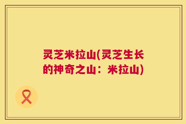 灵芝米拉山(灵芝生长的神奇之山：米拉山)  第1张
