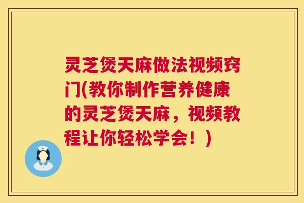 灵芝煲天麻做法视频窍门(教你制作营养健康的灵芝煲天麻，视频教程让你轻松学会！)  第1张