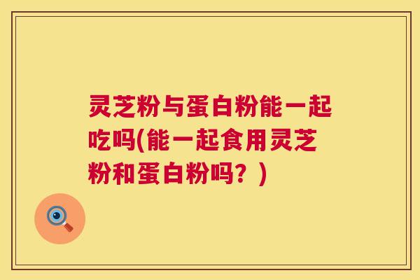 灵芝粉与蛋白粉能一起吃吗(能一起食用灵芝粉和蛋白粉吗?) 第1张 灵芝粉与蛋白粉能一起吃吗(能一起食用灵芝粉和蛋白粉吗?) 第1张