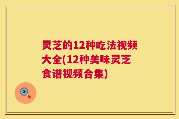 灵芝的12种吃法视频大全(12种美味灵芝食谱视频合集) 第1张 灵芝的12种吃法视频大全(12种美味灵芝食谱视频合集) 第1张