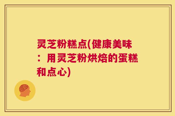 灵芝粉糕点(健康美味:用灵芝粉烘焙的蛋糕和点心) 第1张 灵芝粉糕点(健康美味:用灵芝粉烘焙的蛋糕和点心) 第1张