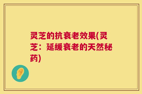 灵芝的抗衰老效果(灵芝:延缓衰老的天然秘药) 第1张 灵芝的抗衰老效果(灵芝:延缓衰老的天然秘药) 第1张